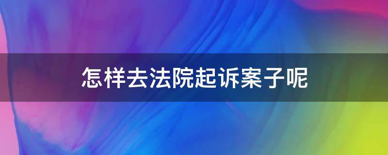 怎样去法院起诉案子呢 怎样去法院起诉?