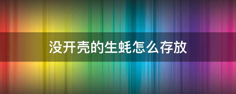 没开壳的生蚝怎么存放（没开壳的生蚝怎么存放多久）