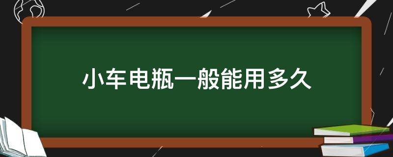 小车电瓶一般能用多久 小车电瓶一般能用多久就要换?