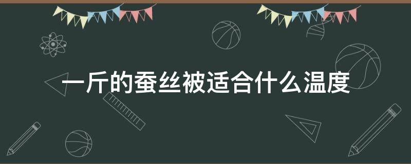 一斤的蚕丝被适合什么温度 两斤蚕丝被适合什么温度