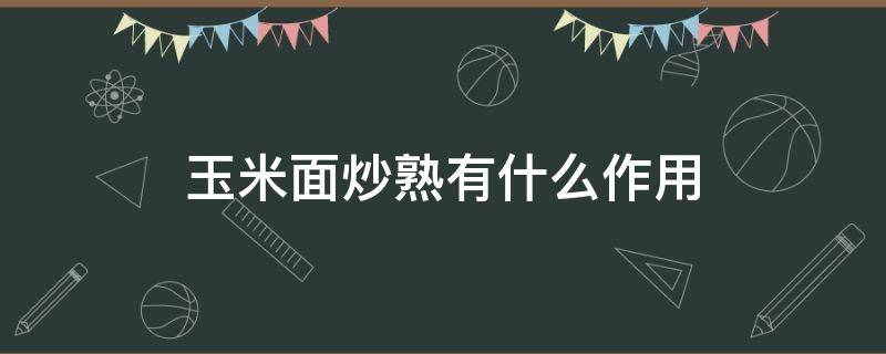 玉米面炒熟有什么作用 玉米面炒熟了有什么功效