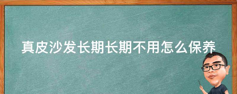 真皮沙发长期长期不用怎么保养 真皮沙发长期长期不用怎么保养好