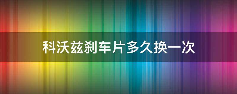 科沃兹刹车片多久换一次（科鲁兹刹车片多久换一次）