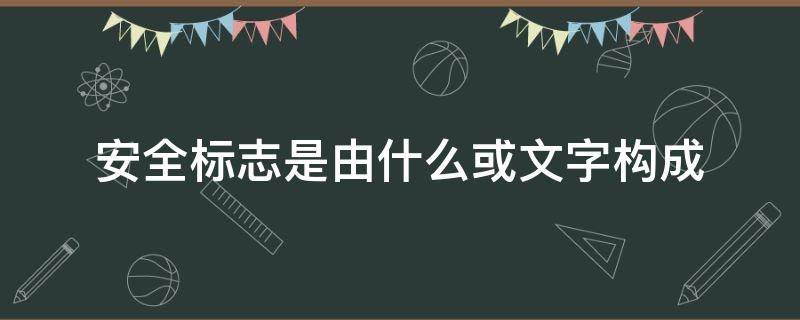 安全标志是由什么或文字构成 安全标志是什么构成的