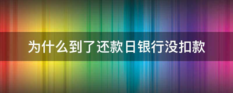 为什么到了还款日银行没扣款（银行贷款到了还款日怎么没扣款）