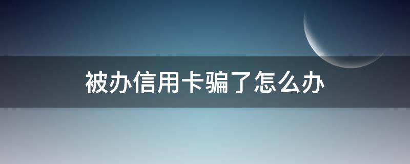 被办信用卡骗了怎么办 办信用卡被骗了咋办呢