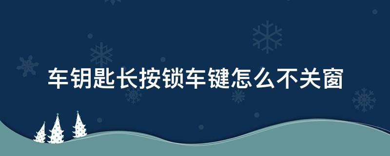 车钥匙长按锁车键怎么不关窗 大众车钥匙长按锁车键怎么不关窗