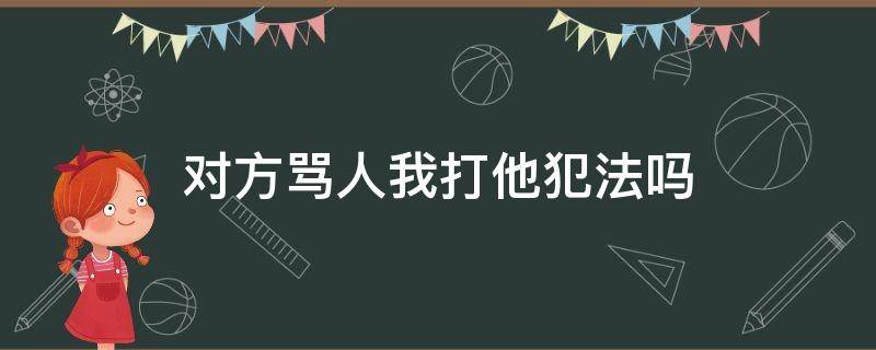 对方骂人我打他犯法吗 别人骂我打他犯法吗