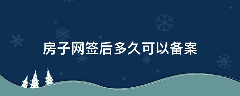 房子网签后多久可以备案 房子网签备案需要多长时间