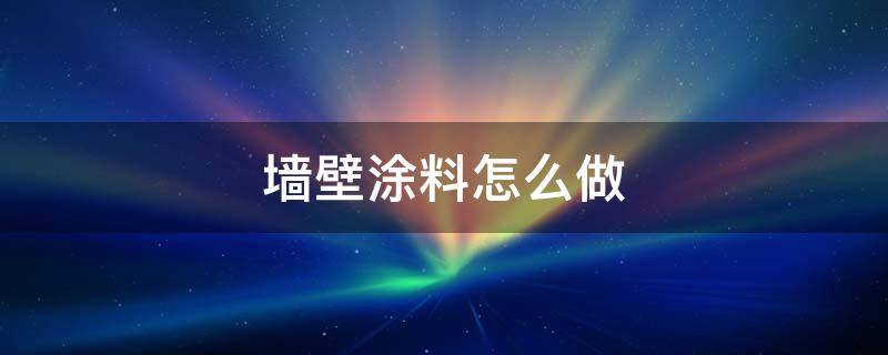 墙壁涂料怎么做 墙上怎么涂涂料