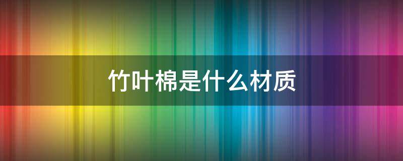 竹叶棉是什么材质 竹节棉是什么材质