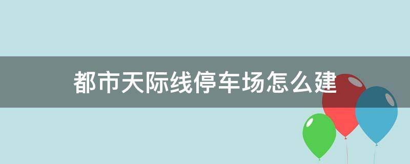 都市天际线停车场怎么建（都市天际线停车场怎么建造）