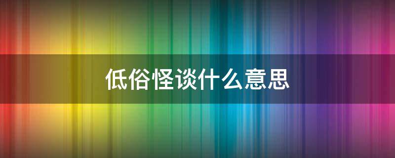 低俗怪谈什么意思 低俗怪谈吓人吗