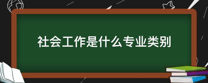 社会工作是什么专业类别 社会工作专业是什么大类