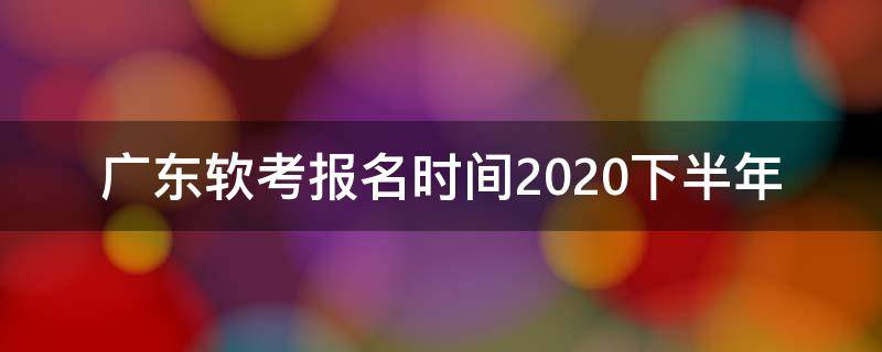 广东软考报名时间2020下半年 广东软考报名时间2021上半年 报名时间