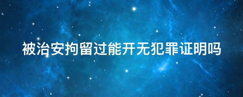 被治安拘留过能开无犯罪证明吗 被治安拘留过可以开无犯罪证明吗