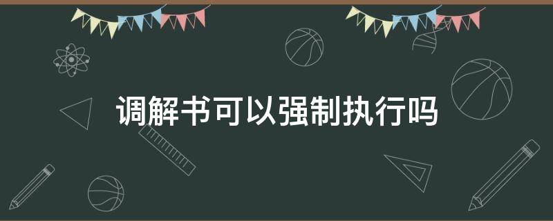 调解书可以强制执行吗（法院调解书可以强制执行吗）