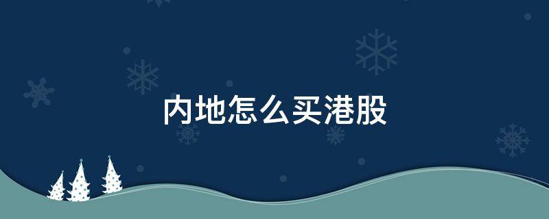 内地怎么买港股（内地怎么买港股Etf）