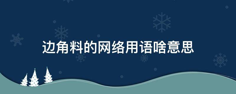 边角料的网络用语啥意思 边角料网络用语是啥意思