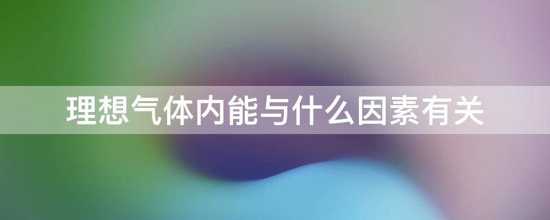 理想气体内能与什么因素有关 影响理想气体的因素