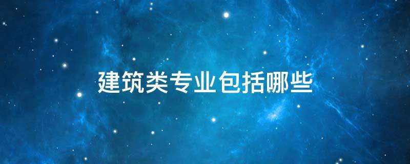 建筑类专业包括哪些 建筑类是什么专业