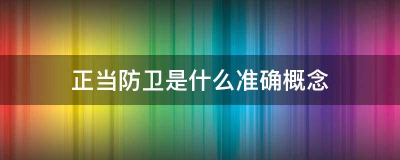 正当防卫是什么准确概念 正当防卫是指什么