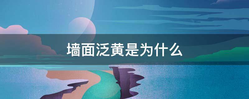 墙面泛黄是为什么 墙壁泛黄是怎么回事