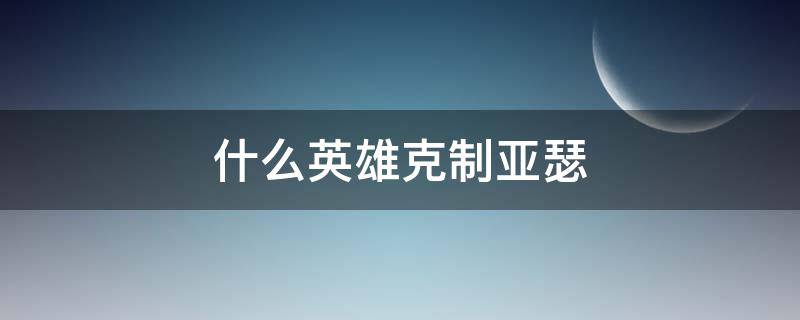 什么英雄克制亚瑟 单挑什么英雄克制亚瑟