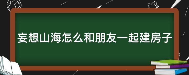 妄想山海怎么和朋友一起建房子（妄想山海怎么跟朋友合建）