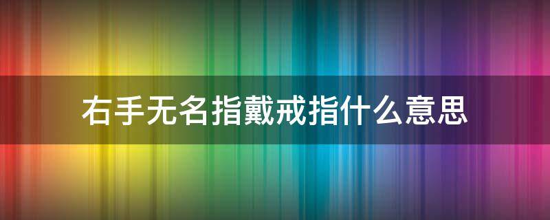 右手无名指戴戒指什么意思（男生右手无名指戴戒指什么意思）