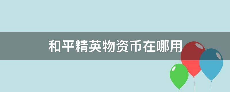 和平精英物资币在哪用 和平精英里面的物资币在哪里使用