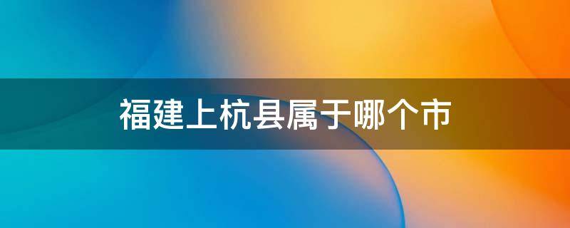 福建上杭县属于哪个市（上杭县属于哪个省市）