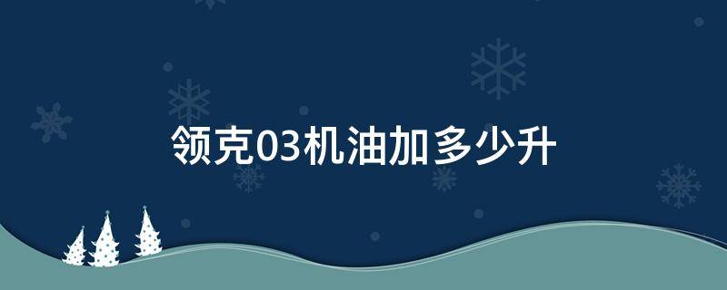 领克03机油加多少升（领克03发动机要加几多升机油）