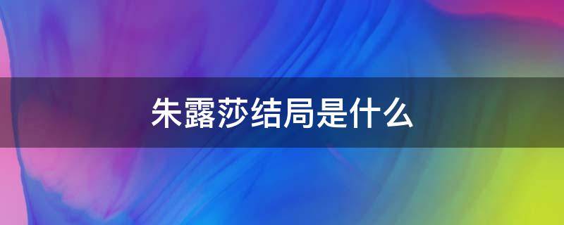 朱露莎结局是什么（朱露莎的结局和谁在一起了）