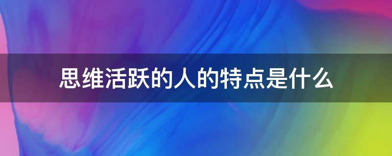 思维活跃的人的特点是什么 人在什么情况下思维最活跃