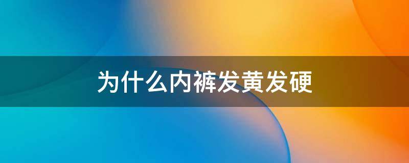 为什么内裤发黄发硬 内裤为何会发黄变硬?你一定要重视