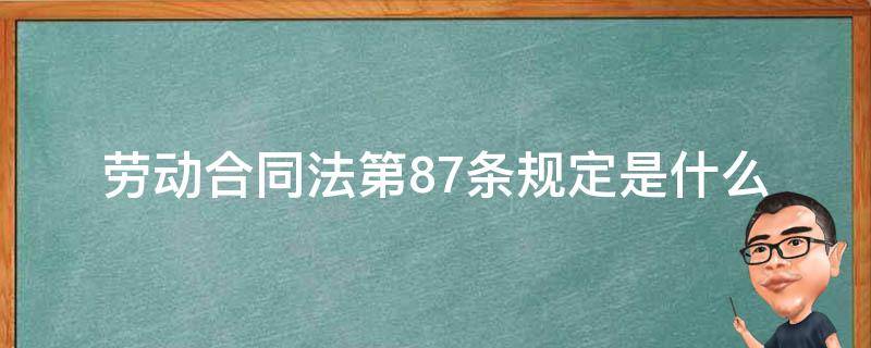 劳动合同法第87条规定是什么（中华人民共和国劳动合同法第87条规定）