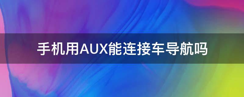 手机用AUX能连接车导航吗（aux怎么连接车载导航）