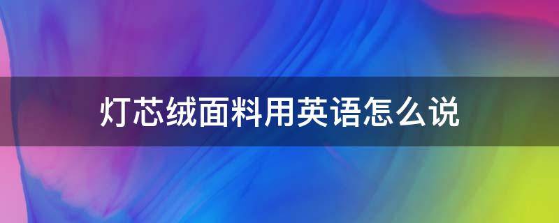 灯芯绒面料用英语怎么说（灯芯绒英文怎么写）