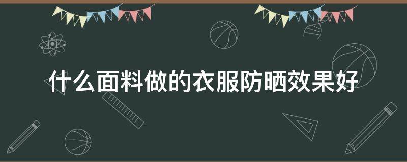 什么面料做的衣服防晒效果好（什么材料的衣服防晒效果好）