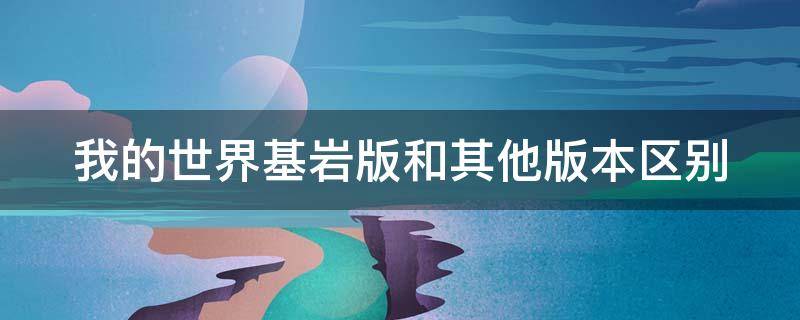 我的世界基岩版和其他版本区别 我的世界基岩版跟别的有什么区别