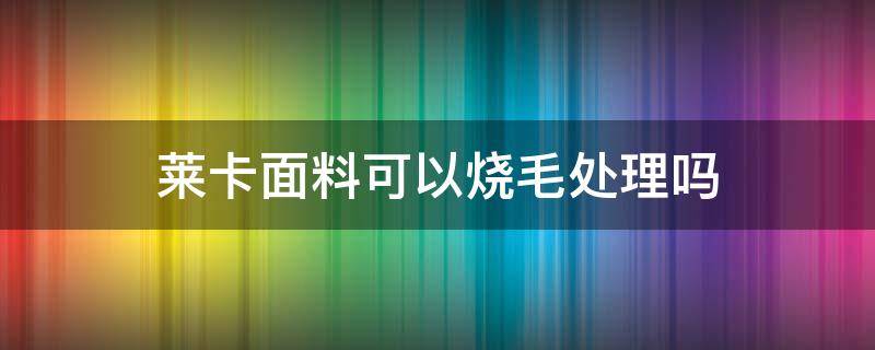 莱卡面料可以烧毛处理吗（莱卡面料热吗）