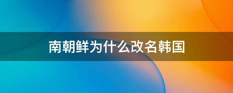 南朝鲜为什么改名韩国（南朝鲜是什么时候改名韩国）