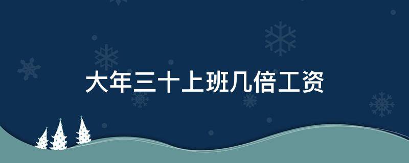 大年三十上班几倍工资（大年三十三倍工资吗）