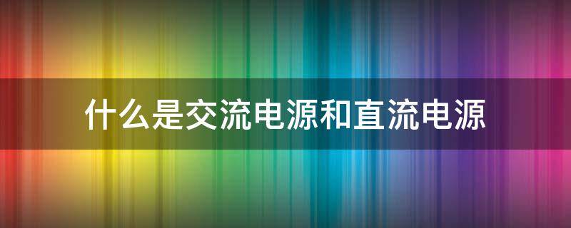 什么是交流电源和直流电源 什么是交流电源和直流电源都有哪些