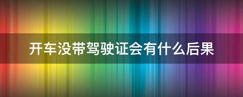 开车没带驾驶证会有什么后果（开车时候没有带驾照会不会违法吗）