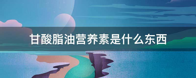 甘酸脂油营养素是什么东西 甘酸酯油营养素是什么东西