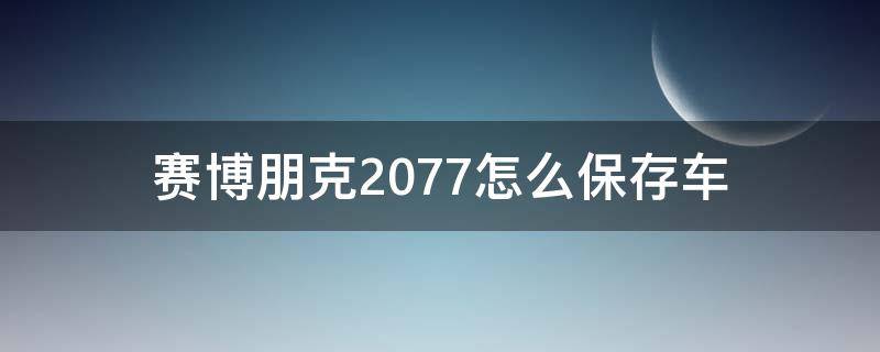 赛博朋克2077怎么保存车（赛博朋克2077保存汽车）