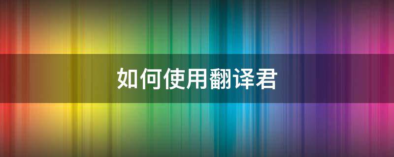 如何使用翻译君 你好翻译君怎么用