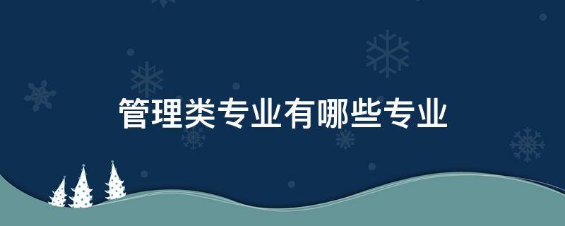 管理类专业有哪些专业 大学管理类专业有哪些专业